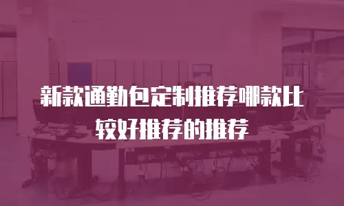 新款通勤包定制推荐哪款比较好推荐的推荐