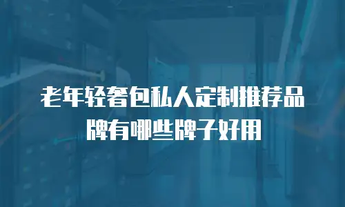 老年轻奢包私人定制推荐品牌有哪些牌子好用