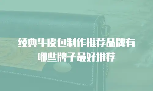 经典牛皮包制作推荐品牌有哪些牌子最好推荐
