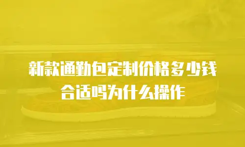 新款通勤包定制价格多少钱合适吗为什么操作