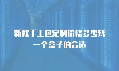 新款手工包定制价格多少钱一个盒子的合适