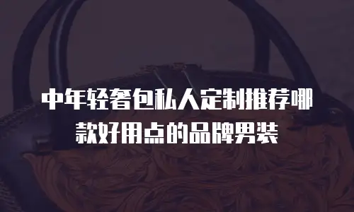 中年轻奢包私人定制推荐哪款好用点的品牌男装