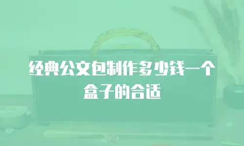 经典公文包制作多少钱一个盒子的合适