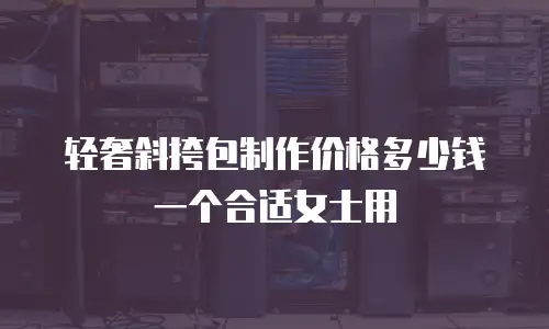轻奢斜挎包制作价格多少钱一个合适女士用