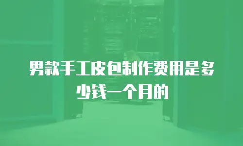 男款手工皮包制作费用是多少钱一个月的