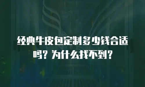 经典牛皮包定制多少钱合适吗？为什么找不到？
