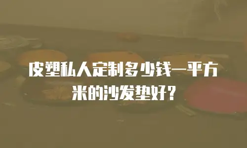 皮塑私人定制多少钱一平方米的沙发垫好？