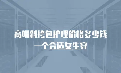 高端斜挎包护理价格多少钱一个合适女生穿