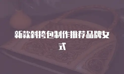 新款斜挎包制作推荐品牌女式