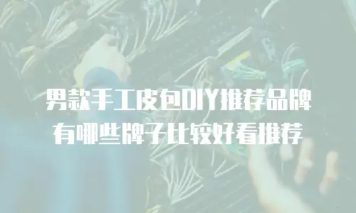 男款手工皮包DIY推荐品牌有哪些牌子比较好看推荐