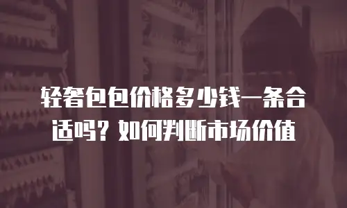 轻奢包包价格多少钱一条合适吗？如何判断市场价值