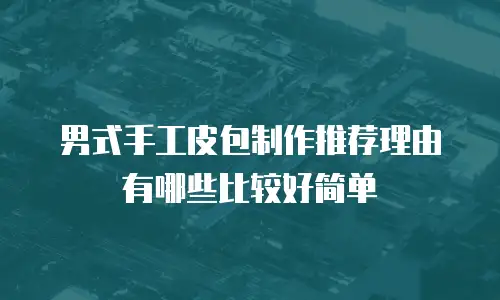 男式手工皮包制作推荐理由有哪些比较好简单