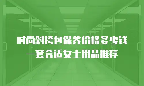 时尚斜挎包保养价格多少钱一套合适女士用品推荐