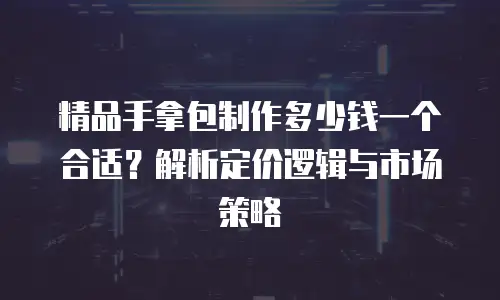 精品手拿包制作多少钱一个合适？解析定价逻辑与市场策略