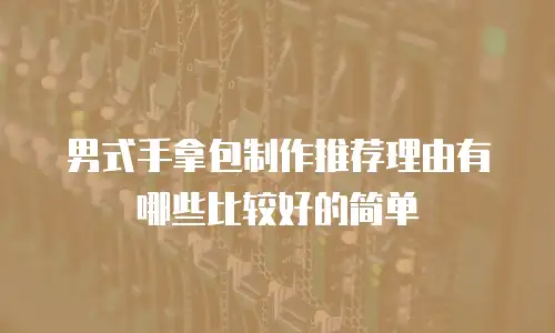 男式手拿包制作推荐理由有哪些比较好的简单