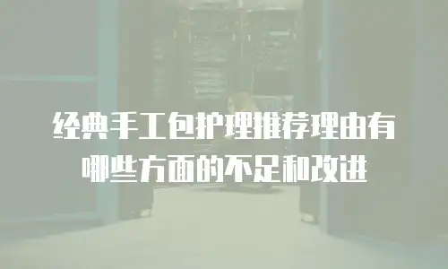 经典手工包护理推荐理由有哪些方面的不足和改进