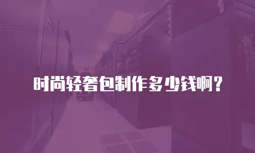 时尚轻奢包制作多少钱啊？