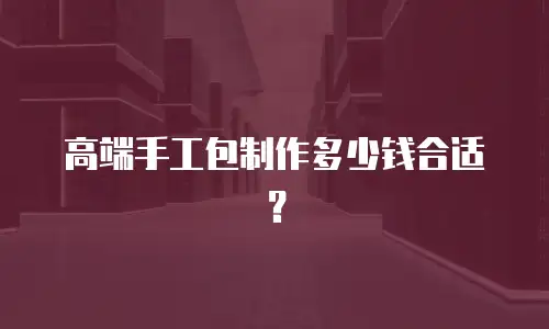 高端手工包制作多少钱合适？