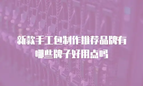 新款手工包制作推荐品牌有哪些牌子好用点吗