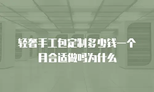 轻奢手工包定制多少钱一个月合适做吗为什么