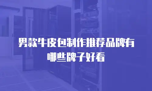 男款牛皮包制作推荐品牌有哪些牌子好看