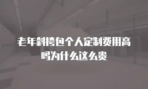 老年斜挎包个人定制费用高吗为什么这么贵