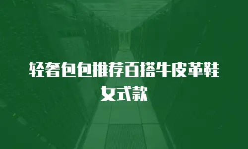 轻奢包包推荐百搭牛皮革鞋女式款