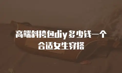 高端斜挎包diy多少钱一个合适女生穿搭