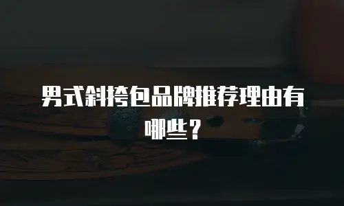 男式斜挎包品牌推荐理由有哪些？