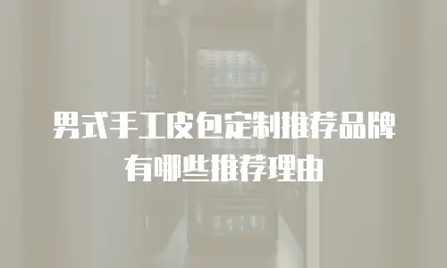 男式手工皮包定制推荐品牌有哪些推荐理由