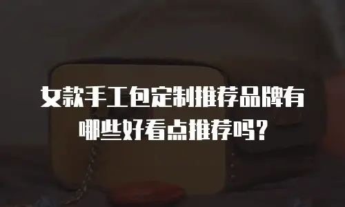 女款手工包定制推荐品牌有哪些好看点推荐吗？