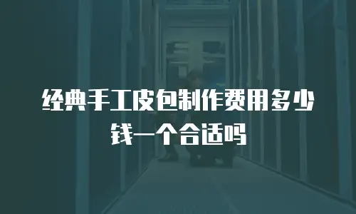经典手工皮包制作费用多少钱一个合适吗