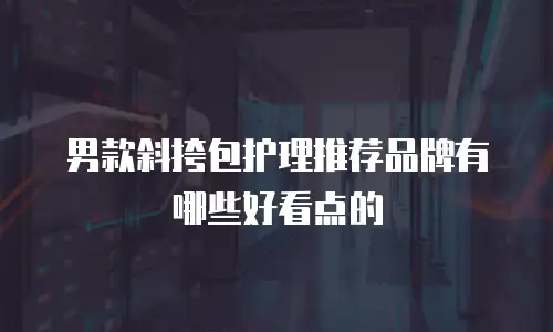 男款斜挎包护理推荐品牌有哪些好看点的