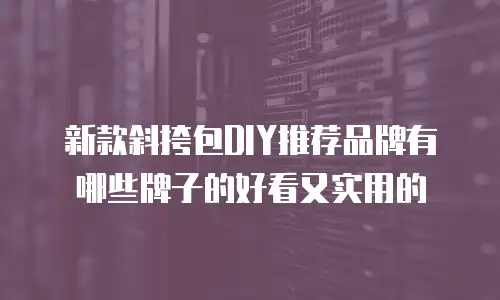新款斜挎包DIY推荐品牌有哪些牌子的好看又实用的