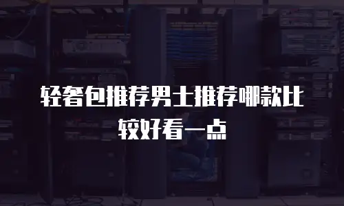 轻奢包推荐男士推荐哪款比较好看一点