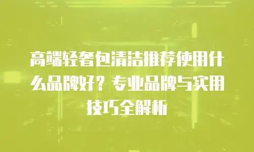 高端轻奢包清洁推荐使用什么品牌好？专业品牌与实用技巧全解析