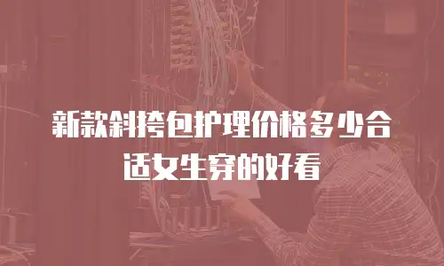 新款斜挎包护理价格多少合适女生穿的好看