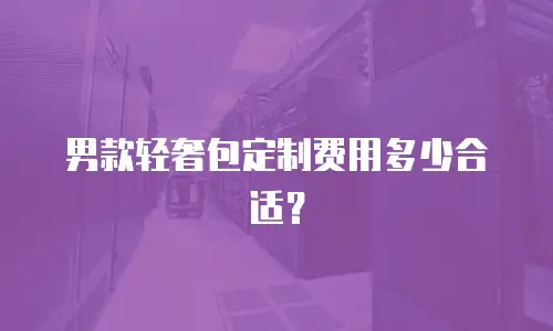 男款轻奢包定制费用多少合适？