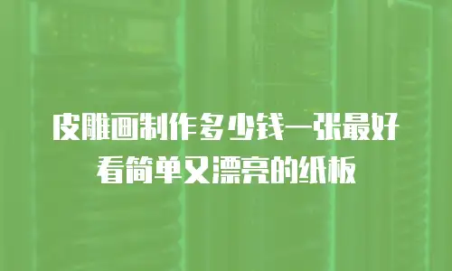 皮雕画制作多少钱一张最好看简单又漂亮的纸板
