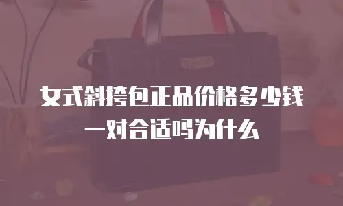 女式斜挎包正品价格多少钱一对合适吗为什么