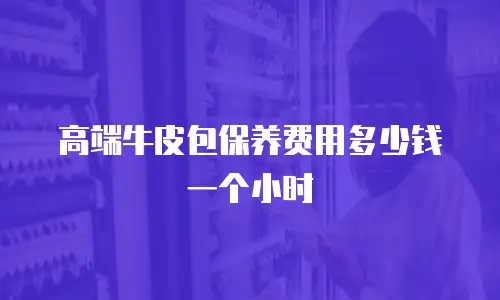 高端牛皮包保养费用多少钱一个小时