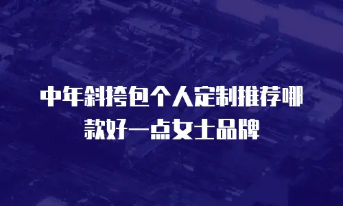 中年斜挎包个人定制推荐哪款好一点女士品牌