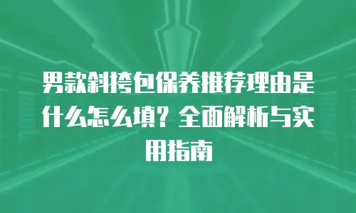 男款斜挎包保养推荐理由是什么怎么填？全面解析与实用指南