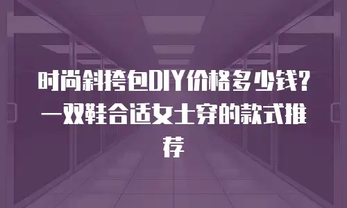 时尚斜挎包DIY价格多少钱？一双鞋合适女士穿的款式推荐