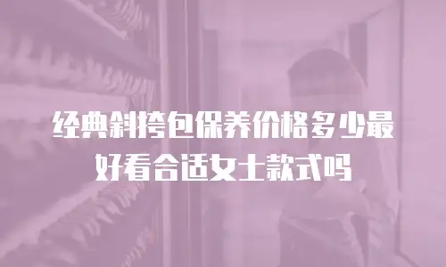 经典斜挎包保养价格多少最好看合适女士款式吗
