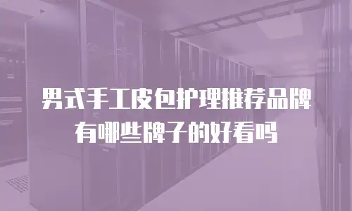 男式手工皮包护理推荐品牌有哪些牌子的好看吗