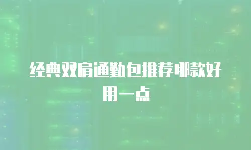 经典双肩通勤包推荐哪款好用一点
