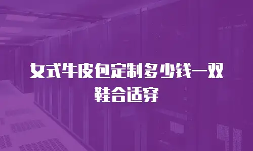 女式牛皮包定制多少钱一双鞋合适穿