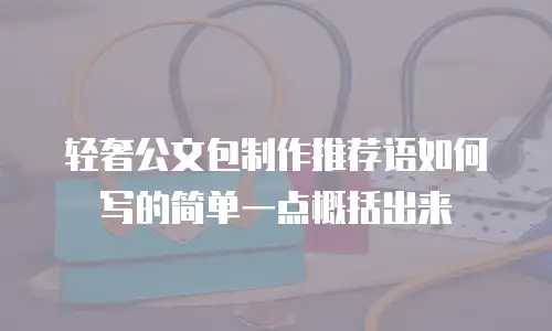 轻奢公文包制作推荐语如何写的简单一点概括出来