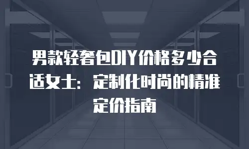 男款轻奢包DIY价格多少合适女士：定制化时尚的精准定价指南